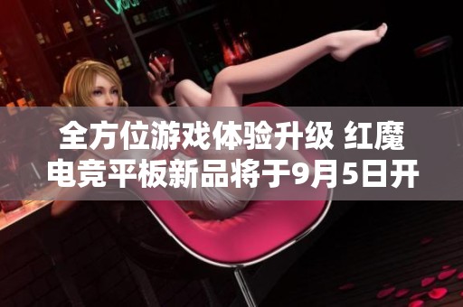 全方位游戏体验升级 红魔电竞平板新品将于9月5日开启抢购