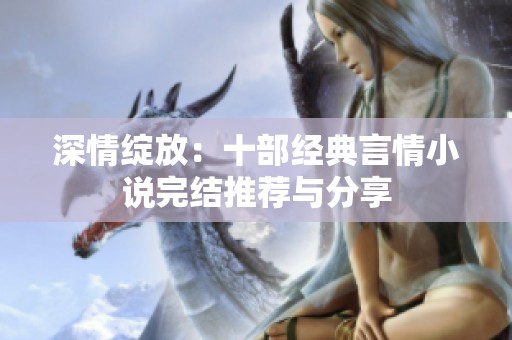 深情绽放：十部经典言情小说完结推荐与分享