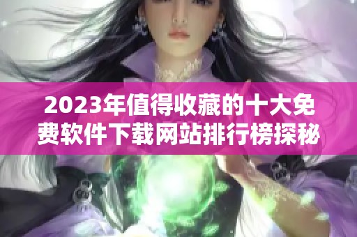 2023年值得收藏的十大免费软件下载网站排行榜探秘