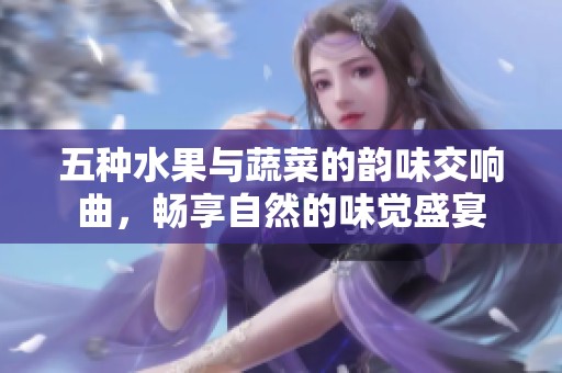 五种水果与蔬菜的韵味交响曲，畅享自然的味觉盛宴