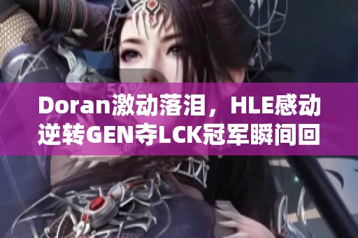 Doran激动落泪，HLE感动逆转GEN夺LCK冠军瞬间回顾