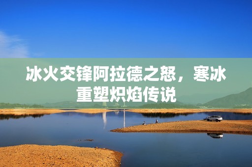 冰火交锋阿拉德之怒，寒冰重塑炽焰传说