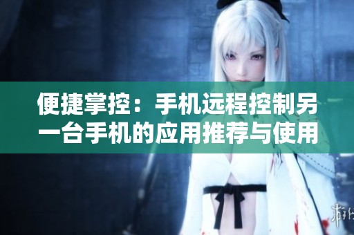 便捷掌控：手机远程控制另一台手机的应用推荐与使用技巧