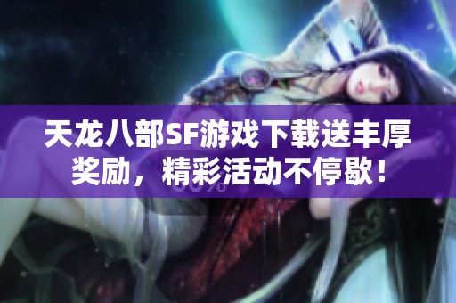 天龙八部SF游戏下载送丰厚奖励，精彩活动不停歇！
