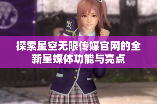 探索星空无限传媒官网的全新星媒体功能与亮点