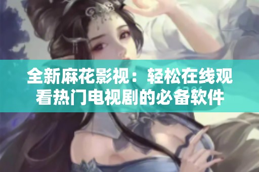 全新麻花影视：轻松在线观看热门电视剧的必备软件