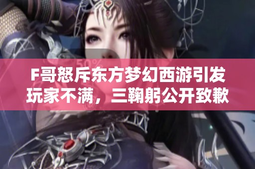 F哥怒斥东方梦幻西游引发玩家不满，三鞠躬公开致歉