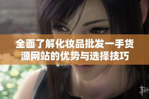 全面了解化妆品批发一手货源网站的优势与选择技巧
