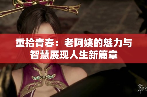 重拾青春：老阿姨的魅力与智慧展现人生新篇章