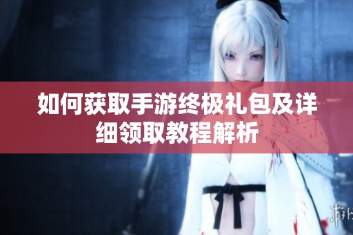 如何获取手游终极礼包及详细领取教程解析