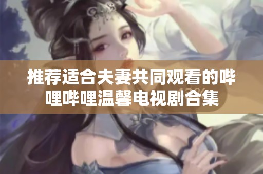 推荐适合夫妻共同观看的哔哩哔哩温馨电视剧合集