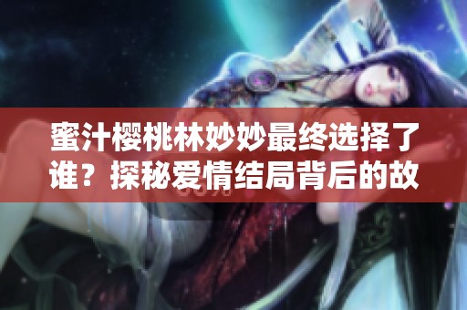 蜜汁樱桃林妙妙最终选择了谁？探秘爱情结局背后的故事