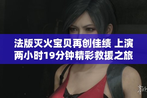 法版灭火宝贝再创佳绩 上演两小时19分钟精彩救援之旅