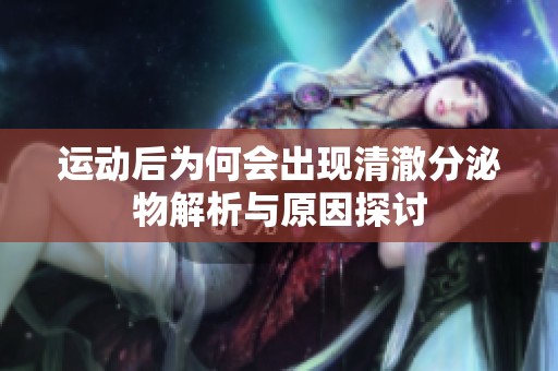 运动后为何会出现清澈分泌物解析与原因探讨