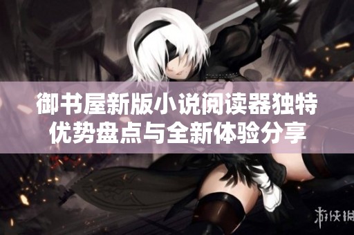 御书屋新版小说阅读器独特优势盘点与全新体验分享