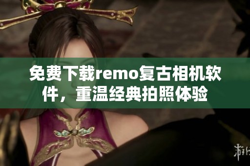 免费下载remo复古相机软件，重温经典拍照体验