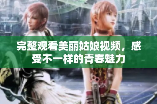 完整观看美丽姑娘视频，感受不一样的青春魅力
