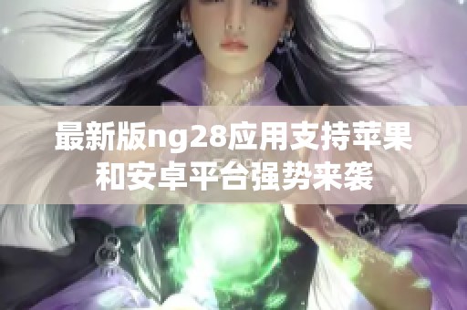 最新版ng28应用支持苹果和安卓平台强势来袭