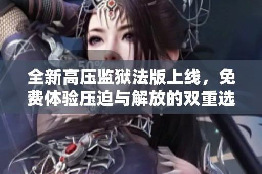 全新高压监狱法版上线，免费体验压迫与解放的双重选择