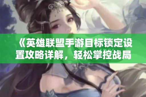《英雄联盟手游目标锁定设置攻略详解，轻松掌控战局》