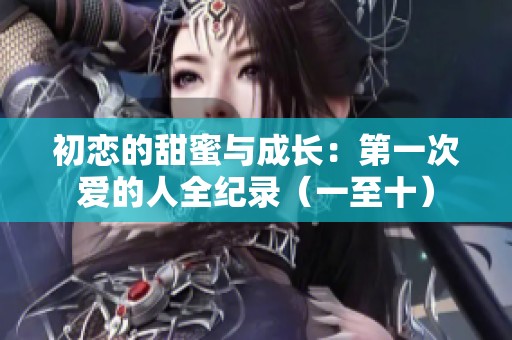 初恋的甜蜜与成长：第一次爱的人全纪录（一至十）