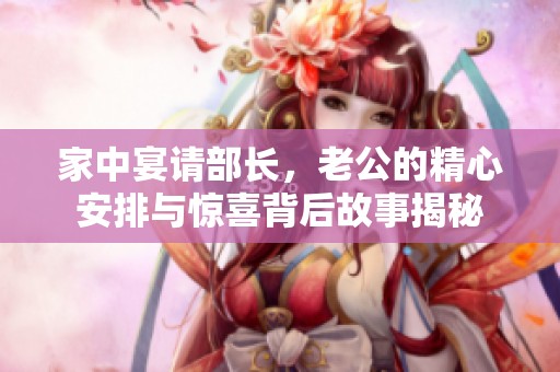 家中宴请部长，老公的精心安排与惊喜背后故事揭秘