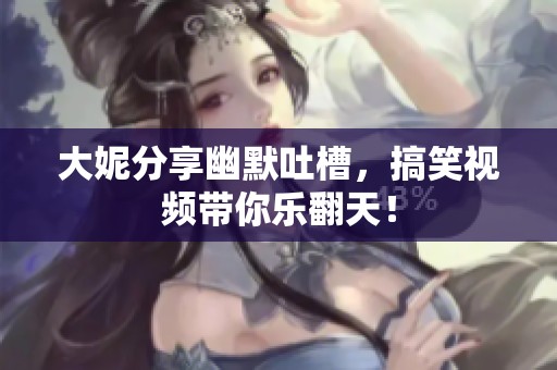 大妮分享幽默吐槽，搞笑视频带你乐翻天！