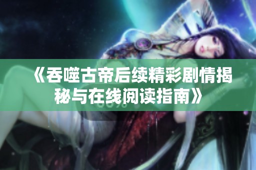 《吞噬古帝后续精彩剧情揭秘与在线阅读指南》