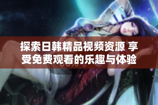 探索日韩精品视频资源 享受免费观看的乐趣与体验