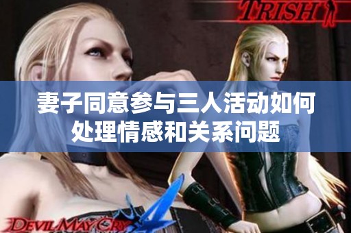妻子同意参与三人活动如何处理情感和关系问题