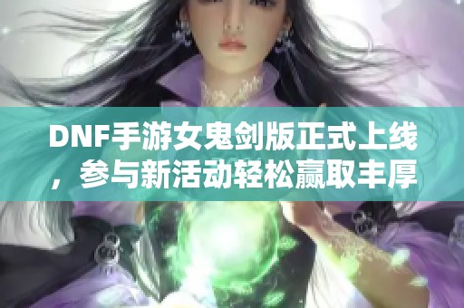 DNF手游女鬼剑版正式上线，参与新活动轻松赢取丰厚奖励攻略