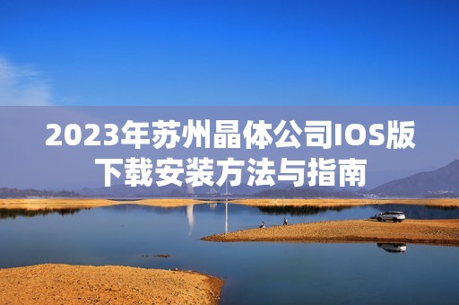 2023年苏州晶体公司IOS版下载安装方法与指南