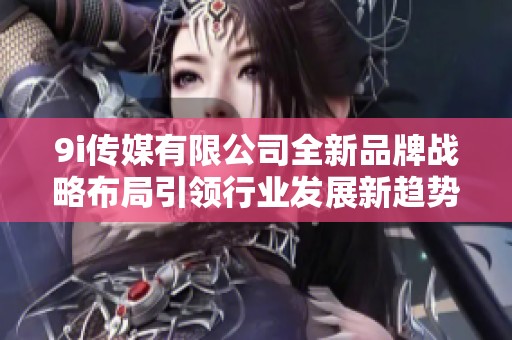 9i传媒有限公司全新品牌战略布局引领行业发展新趋势