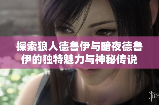 探索狼人德鲁伊与暗夜德鲁伊的独特魅力与神秘传说