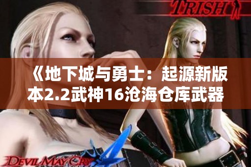 《地下城与勇士：起源新版本2.2武神16沧海仓库武器全解析》