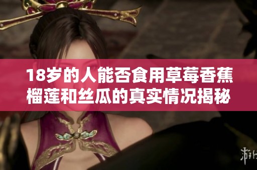18岁的人能否食用草莓香蕉榴莲和丝瓜的真实情况揭秘