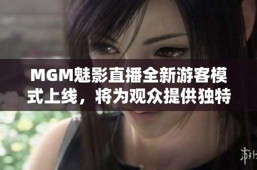 MGM魅影直播全新游客模式上线，将为观众提供独特沉浸体验