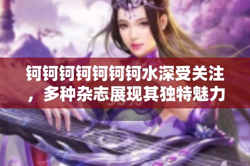 钶钶钶钶钶钶钶水深受关注，多种杂志展现其独特魅力