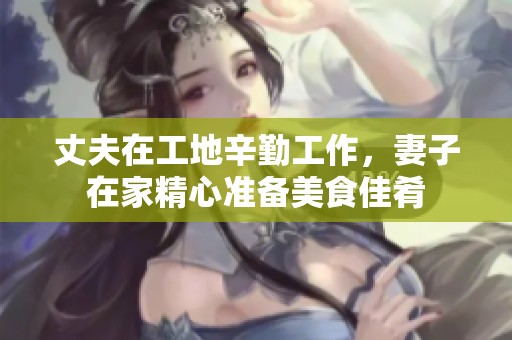 丈夫在工地辛勤工作，妻子在家精心准备美食佳肴