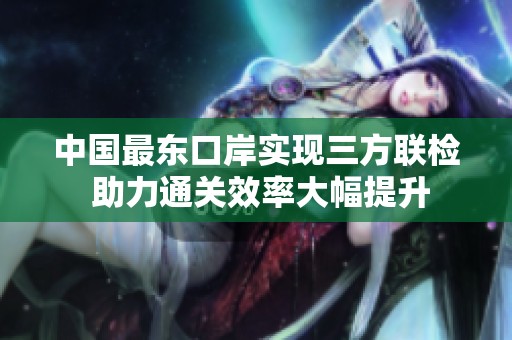 中国最东口岸实现三方联检 助力通关效率大幅提升