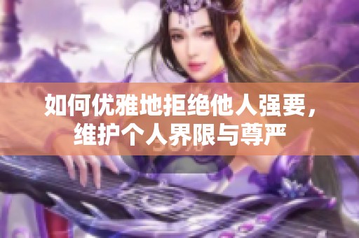 如何优雅地拒绝他人强要，维护个人界限与尊严