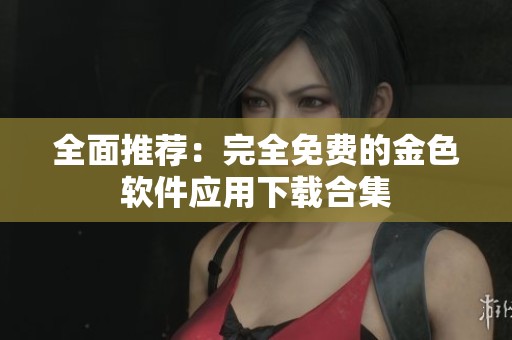 全面推荐：完全免费的金色软件应用下载合集