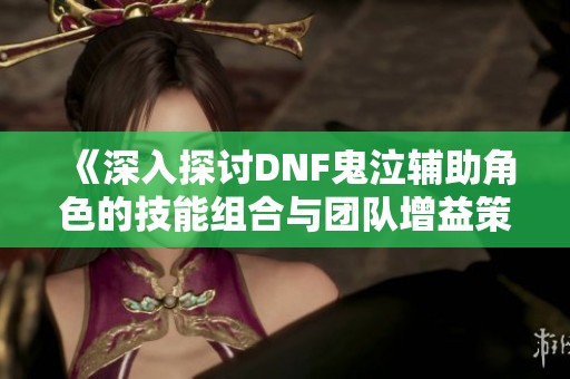 《深入探讨DNF鬼泣辅助角色的技能组合与团队增益策略》