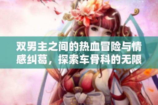 双男主之间的热血冒险与情感纠葛，探索车骨科的无限可能