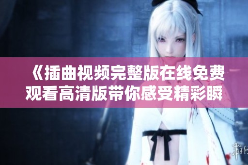 《插曲视频完整版在线免费观看高清版带你感受精彩瞬间》