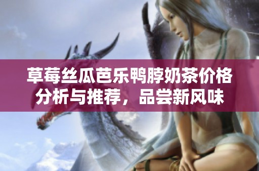 草莓丝瓜芭乐鸭脖奶茶价格分析与推荐，品尝新风味