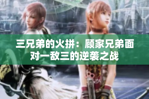 三兄弟的火拼：顾家兄弟面对一敌三的逆袭之战