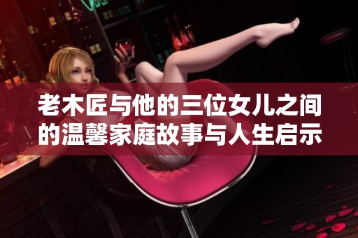 老木匠与他的三位女儿之间的温馨家庭故事与人生启示