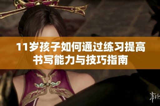 11岁孩子如何通过练习提高书写能力与技巧指南