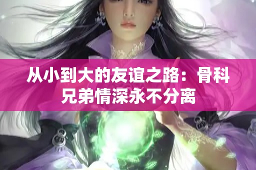 从小到大的友谊之路：骨科兄弟情深永不分离